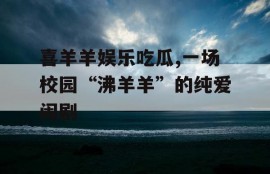 喜羊羊娱乐吃瓜,一场校园“沸羊羊”的纯爱闹剧