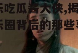 娱乐吃瓜酱大侠,揭秘娱乐圈背后的那些事儿