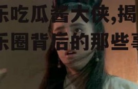 娱乐吃瓜酱大侠,揭秘娱乐圈背后的那些事儿