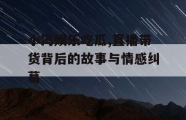 小冯娱乐吃瓜,直播带货背后的故事与情感纠葛