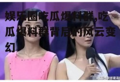 娱乐圈吃瓜爆料群,吃瓜爆料群背后的风云变幻