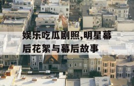 娱乐吃瓜剧照,明星幕后花絮与幕后故事
