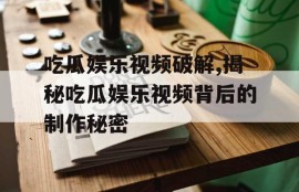 吃瓜娱乐视频破解,揭秘吃瓜娱乐视频背后的制作秘密