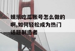 娱乐吃瓜账号怎么做的啊,如何轻松成为热门话题制造者