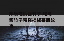娱乐吃瓜酱竹子,吃瓜酱竹子带你揭秘幕后故事