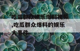 吃瓜群众娱乐爆料视频,吃瓜群众爆料的娱乐大事件