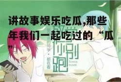 讲故事娱乐吃瓜,那些年我们一起吃过的“瓜”