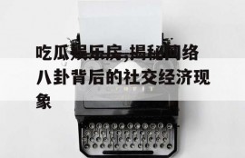 吃瓜娱乐房,揭秘网络八卦背后的社交经济现象
