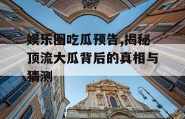 娱乐圈吃瓜预告,揭秘顶流大瓜背后的真相与猜测