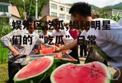 娱乐区吃瓜,揭秘明星们的“吃瓜”日常