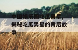 中国娱乐圈吃瓜男星,揭秘吃瓜男星的背后故事