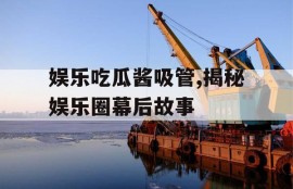 娱乐吃瓜酱吸管,揭秘娱乐圈幕后故事