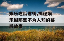 娱乐吃瓜君鸭,揭秘娱乐圈那些不为人知的幕后故事