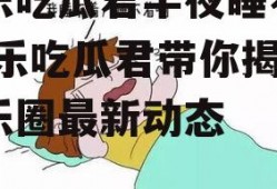 娱乐吃瓜君半夜睡不着,娱乐吃瓜君带你揭秘娱乐圈最新动态