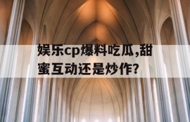 娱乐cp爆料吃瓜,甜蜜互动还是炒作？