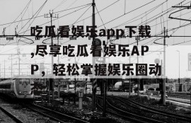 吃瓜看娱乐app下载,尽享吃瓜看娱乐APP，轻松掌握娱乐圈动态
