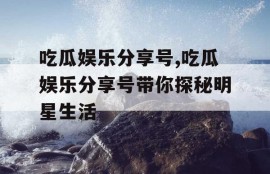 吃瓜娱乐分享号,吃瓜娱乐分享号带你探秘明星生活