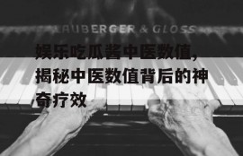娱乐吃瓜酱中医数值,揭秘中医数值背后的神奇疗效