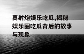 高射炮娱乐吃瓜,揭秘娱乐圈吃瓜背后的故事与现象