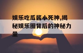 娱乐吃瓜酱小死神,揭秘娱乐圈背后的神秘力量