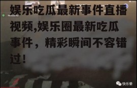 娱乐吃瓜最新事件直播视频,娱乐圈最新吃瓜事件，精彩瞬间不容错过！