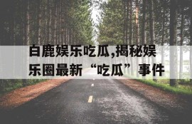 白鹿娱乐吃瓜,揭秘娱乐圈最新“吃瓜”事件