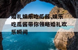 婚礼娱乐吃瓜酱,娱乐吃瓜酱带你领略婚礼欢乐瞬间