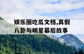 娱乐圈吃瓜文档,真假八卦与明星幕后故事