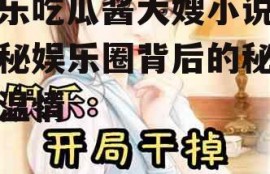 娱乐吃瓜酱大嫂小说,揭秘娱乐圈背后的秘密与温情