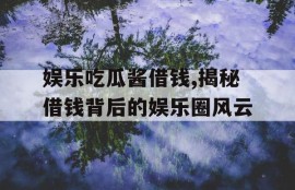 娱乐吃瓜酱借钱,揭秘借钱背后的娱乐圈风云