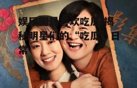 娱乐圈最喜欢吃瓜,揭秘明星们的“吃瓜”日常