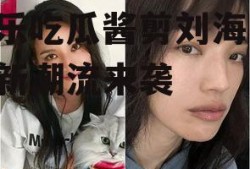 娱乐吃瓜酱剪刘海,时尚新潮流来袭