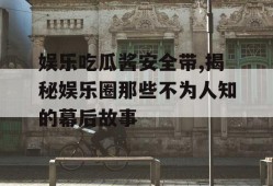 娱乐吃瓜酱安全带,揭秘娱乐圈那些不为人知的幕后故事