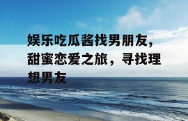 娱乐吃瓜酱找男朋友,甜蜜恋爱之旅，寻找理想男友