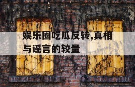 娱乐圈吃瓜反转,真相与谣言的较量