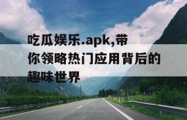 吃瓜娱乐.apk,带你领略热门应用背后的趣味世界