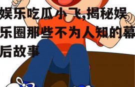娱乐吃瓜小飞,揭秘娱乐圈那些不为人知的幕后故事