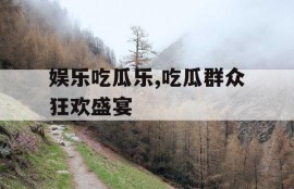 娱乐吃瓜乐,吃瓜群众狂欢盛宴