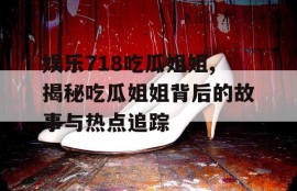 娱乐718吃瓜姐姐,揭秘吃瓜姐姐背后的故事与热点追踪