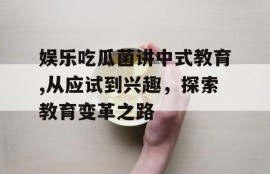 娱乐吃瓜菌讲中式教育,从应试到兴趣，探索教育变革之路
