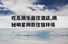 吃瓜娱乐酱住酒店,揭秘明星同款住宿环境