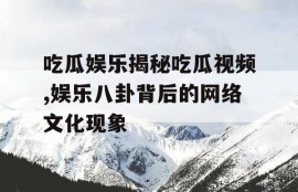 吃瓜娱乐揭秘吃瓜视频,娱乐八卦背后的网络文化现象