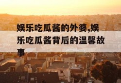 娱乐吃瓜酱的外婆,娱乐吃瓜酱背后的温馨故事