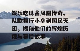 娱乐吃瓜酱凤凰传奇,从歌舞厅小卒到国民天团，揭秘他们的辉煌历程与幕后故事