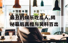 最丑的娱乐吃瓜人,揭秘幕后真相与笑料百出