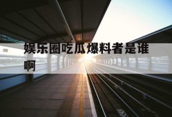 娱乐圈吃瓜爆料者是谁啊