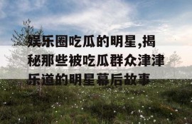 娱乐圈吃瓜的明星,揭秘那些被吃瓜群众津津乐道的明星幕后故事