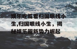娱乐吃瓜君归国眼线小生,归国眼线小生，揭秘娱乐圈新势力崛起