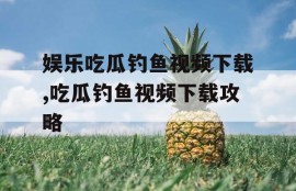 娱乐吃瓜钓鱼视频下载,吃瓜钓鱼视频下载攻略