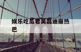 娱乐吃瓜君吴磊迪丽热巴